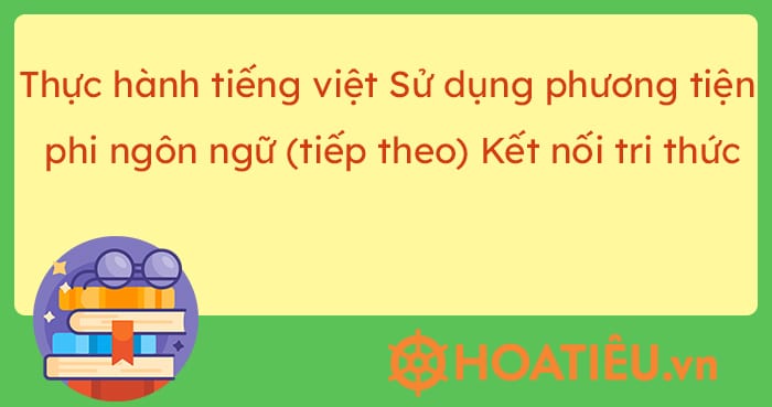 Thực hành tiếng Việt Sử dụng phương tiện phi ngôn ngữ (tiếp theo) Kết nối tri thức