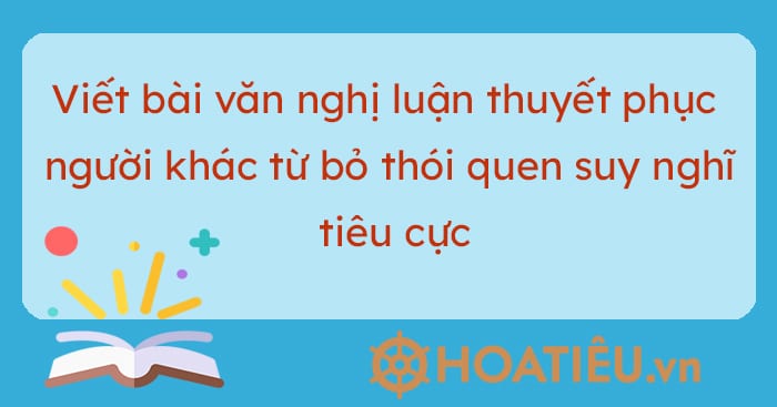 Viết bài văn nghị luận thuyết phục người khác từ bỏ thói quen suy nghĩ tiêu cực