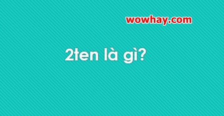 2ten là gì? Đọc ngay không tối cổ ráng chịu