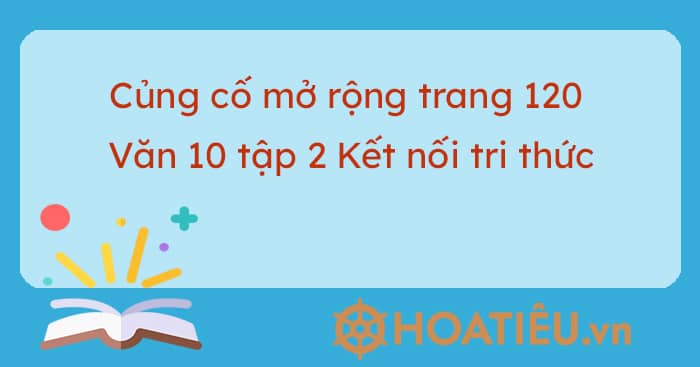 Củng cố mở rộng trang 120 Văn 10 tập 2 Kết nối tri thức