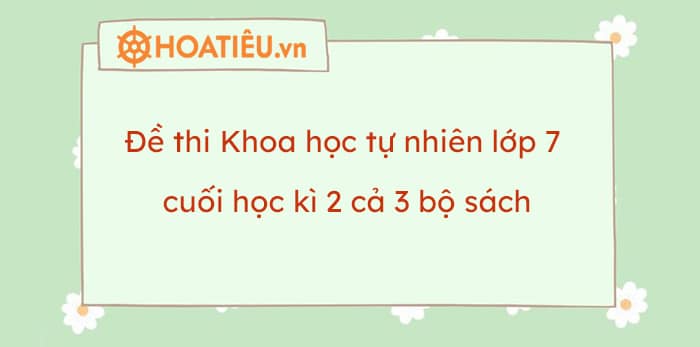 Đề thi Khoa học tự nhiên lớp 7 cuối học kì 2 cả 3 bộ sách