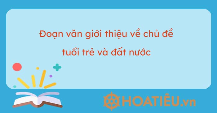 Đoạn văn giới thiệu về chủ đề tuổi trẻ và đất nước lớp 10 Chân trời sáng tạo