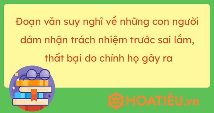 Đoạn văn suy nghĩ về những con người dám nhận trách nhiệm trước sai lầm, thất bại do chính họ gây ra