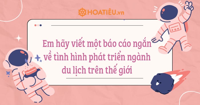 Dựa vào bảng 38 và dữ liệu thu thập được, em hãy viết một báo cáo ngắn về tình hình phát triển ngành du lịch trên thế giới