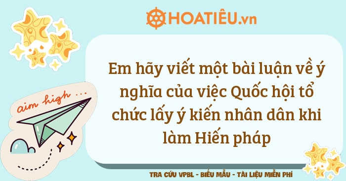 Em hãy viết một bài luận về ý nghĩa của việc Quốc hội tổ chức lấy ý kiến nhân dân khi làm Hiến pháp