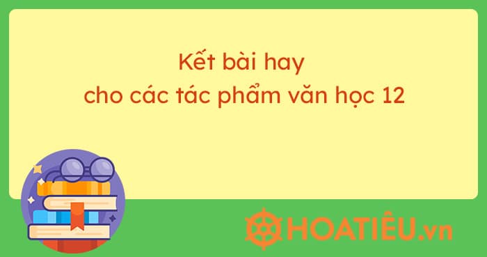 Kết bài hay cho các tác phẩm văn học 12