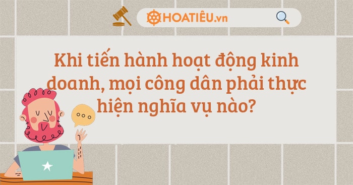 Khi tiến hành hoạt động kinh doanh, mọi công dân phải thực hiện nghĩa vụ nào?