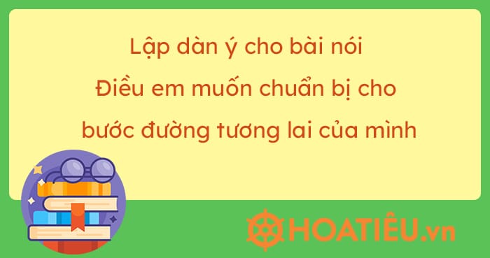 Lập dàn ý cho bài nói Điều em muốn chuẩn bị cho bước đường tương lai của mình