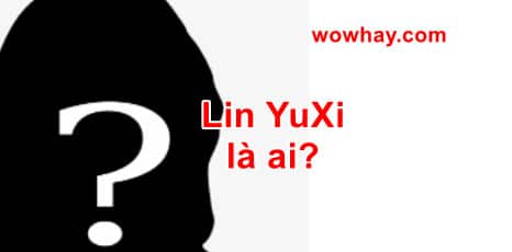 Lin YuXi là ai? Điều đặc biệt về Lin YuXi bạn chưa biết