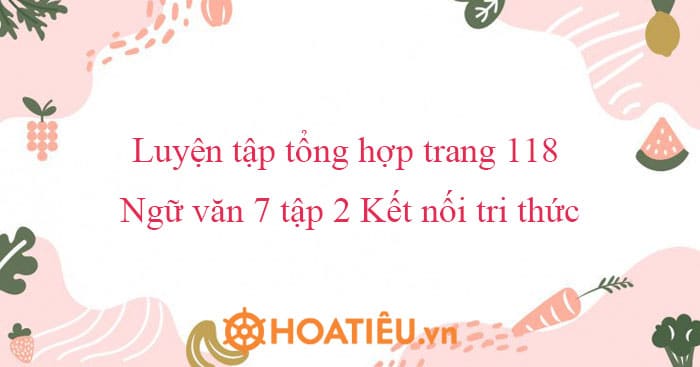 Luyện tập tổng hợp trang 118 Ngữ văn 7 tập 2 Kết nối tri thức