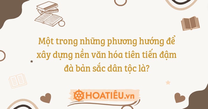 Một trong những phương hướng để xây dựng nền văn hóa tiên tiến đậm đà bản sắc dân tộc là?