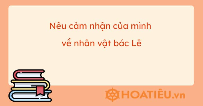 Nêu cảm nhận của mình về nhân vật bác Lê