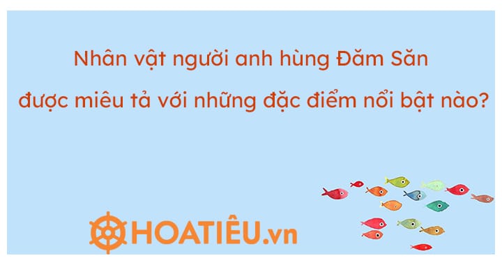 Nhân vật người anh hùng Đăm Săn được miêu tả với những đặc điểm nổi bật nào?