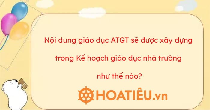 Nội dung giáo dục ATGT sẽ được xây dựng trong Kế hoạch giáo dục nhà trường như thế nào?