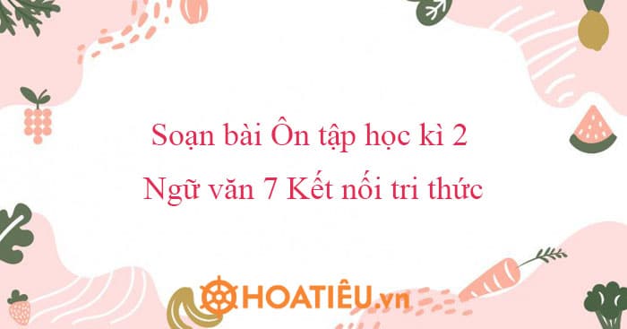 Soạn bài Ôn tập học kì 2 Ngữ văn 7 Kết nối tri thức