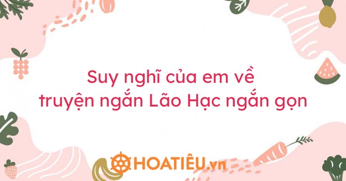 Top 8 bài suy nghĩ của em về truyện ngắn Lão Hạc ngắn gọn