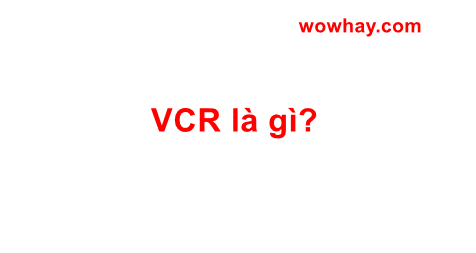 VCR là gì? Câu trả lời đúng nhất!