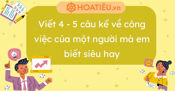 Viết 4 – 5 câu kể về công việc của một người mà em biết siêu hay