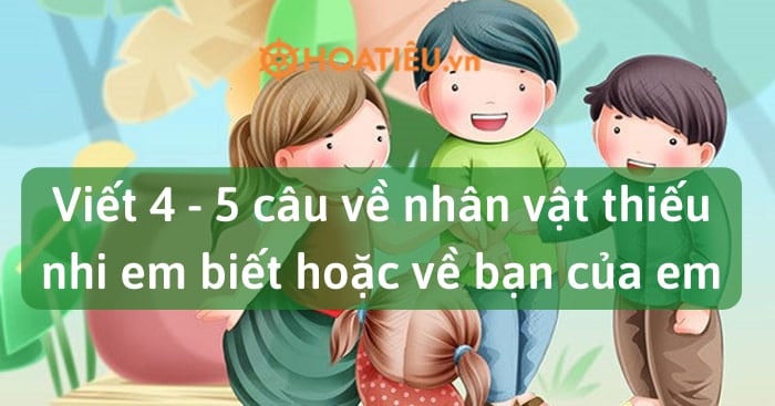 Viết 4 – 5 câu về nhân vật thiếu nhi em biết hoặc về bạn của em (6 mẫu)