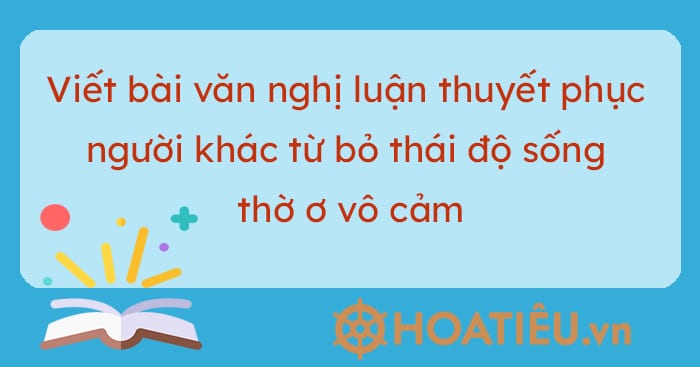 Viết bài văn nghị luận thuyết phục người khác từ bỏ thái độ sống thờ ơ vô cảm