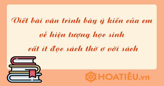 Viết bài văn trình bày ý kiến của em về hiện tượng học sinh rất ít đọc sách thờ ơ với sách