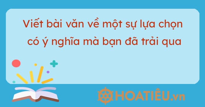 Viết bài văn về một sự lựa chọn có ý nghĩa mà bạn đã trải qua