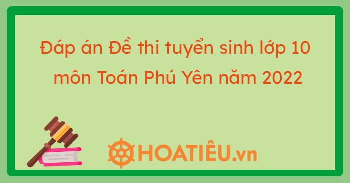 Đáp án đề thi tuyển sinh lớp 10 môn Toán Phú Yên 2023