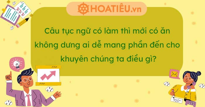 Câu tục ngữ có làm thì mới có ăn không dưng ai dễ mang phần đến cho khuyên chúng ta điều gì?