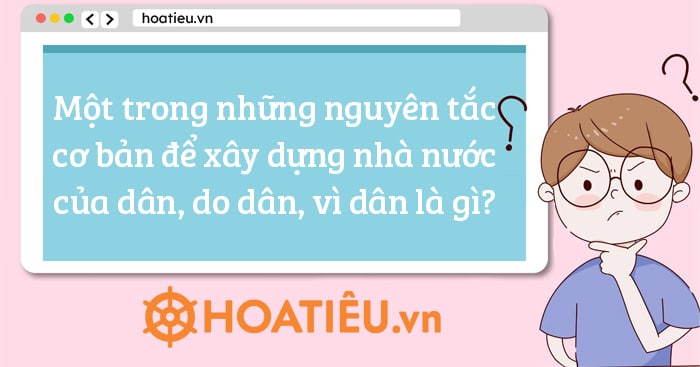 Một trong những nguyên tắc cơ bản để xây dựng nhà nước của dân, do dân, vì dân là gì?