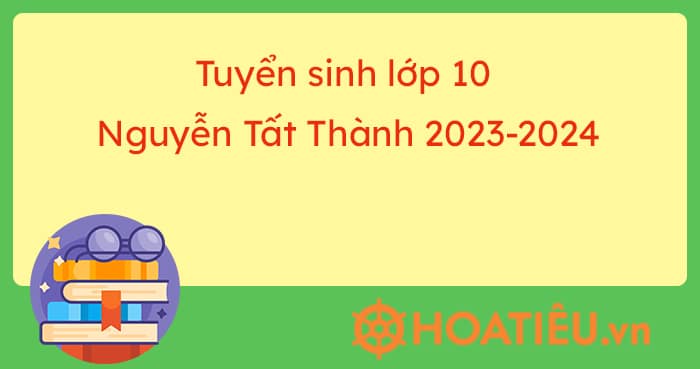 Tuyển sinh lớp 10 Nguyễn Tất Thành 2023-2024